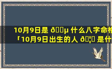 10月9日是 🌵 什么八字命格「10月9日出生的人 🦆 是什么星座」